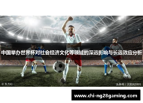 中国举办世界杯对社会经济文化等领域的深远影响与长远效应分析 中国举办世界杯对社会经济文化等领域的深远影响与长远效应分析