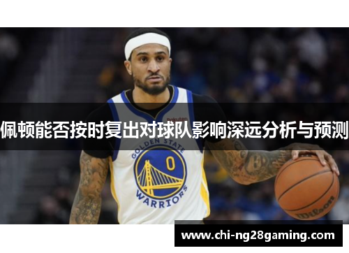 佩顿能否按时复出对球队影响深远分析与预测 佩顿能否按时复出对球队影响深远分析与预测