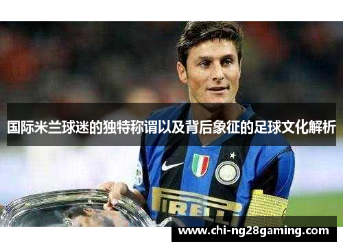 国际米兰球迷的独特称谓以及背后象征的足球文化解析 国际米兰球迷的独特称谓以及背后象征的足球文化解析
