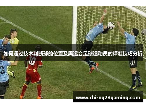 如何通过技术判断球的位置及奥运会足球运动员的精准技巧分析 如何通过技术判断球的位置及奥运会足球运动员的精准技巧分析