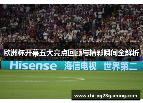 欧洲杯开幕五大亮点回顾与精彩瞬间全解析 欧洲杯开幕五大亮点回顾与精彩瞬间全解析