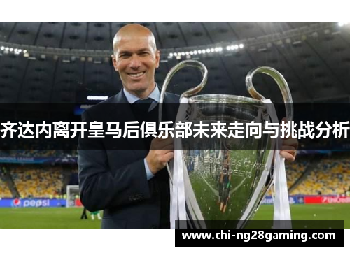 齐达内离开皇马后俱乐部未来走向与挑战分析 齐达内离开皇马后俱乐部未来走向与挑战分析