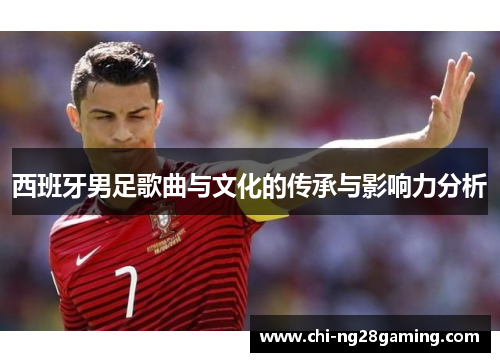 西班牙男足歌曲与文化的传承与影响力分析 西班牙男足歌曲与文化的传承与影响力分析