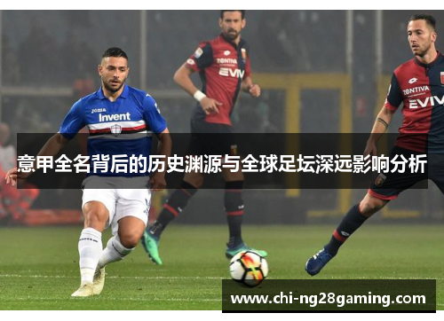 意甲全名背后的历史渊源与全球足坛深远影响分析 意甲全名背后的历史渊源与全球足坛深远影响分析