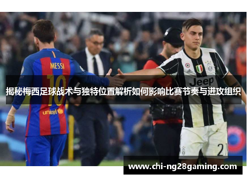 揭秘梅西足球战术与独特位置解析如何影响比赛节奏与进攻组织 揭秘梅西足球战术与独特位置解析如何影响比赛节奏与进攻组织