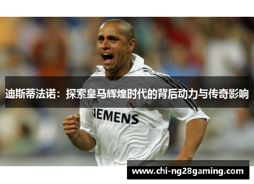 迪斯蒂法诺:探索皇马辉煌时代的背后动力与传奇影响 迪斯蒂法诺:探索皇马辉煌时代的背后动力与传奇影响