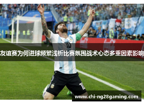 友谊赛为何进球频繁浅析比赛氛围战术心态多重因素影响 友谊赛为何进球频繁浅析比赛氛围战术心态多重因素影响