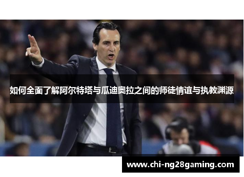 如何全面了解阿尔特塔与瓜迪奥拉之间的师徒情谊与执教渊源 如何全面了解阿尔特塔与瓜迪奥拉之间的师徒情谊与执教渊源