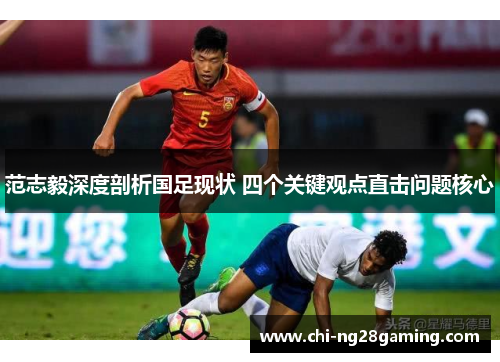 范志毅深度剖析国足现状 四个关键观点直击问题核心 范志毅深度剖析国足现状 四个关键观点直击问题核心