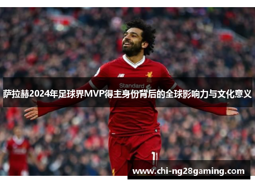 萨拉赫2024年足球界MVP得主身份背后的全球影响力与文化意义 萨拉赫2024年足球界MVP得主身份背后的全球影响力与文化意义