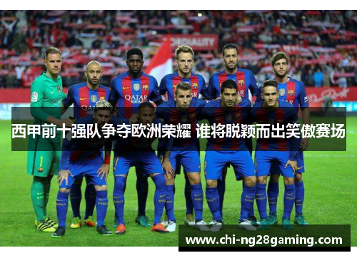 西甲前十强队争夺欧洲荣耀 谁将脱颖而出笑傲赛场 西甲前十强队争夺欧洲荣耀 谁将脱颖而出笑傲赛场