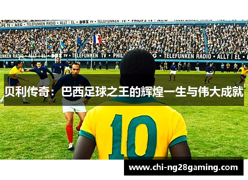 贝利传奇:巴西足球之王的辉煌一生与伟大成就 贝利传奇:巴西足球之王的辉煌一生与伟大成就