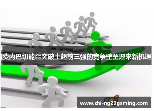 费内巴切能否突破土超前三强的竞争壁垒迎来新机遇 费内巴切能否突破土超前三强的竞争壁垒迎来新机遇