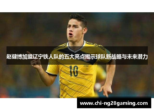 赵健博加盟辽宁铁人队的五大亮点揭示球队新战略与未来潜力 赵健博加盟辽宁铁人队的五大亮点揭示球队新战略与未来潜力