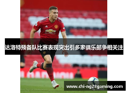 达洛特预备队比赛表现突出引多家俱乐部争相关注 达洛特预备队比赛表现突出引多家俱乐部争相关注