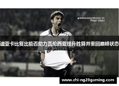 迪亚卡比复出能否助力瓦伦西亚提升胜算并重回巅峰状态 迪亚卡比复出能否助力瓦伦西亚提升胜算并重回巅峰状态
