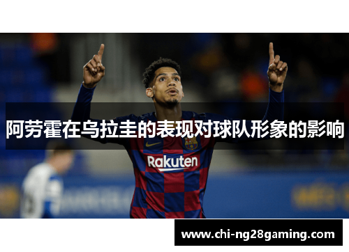 阿劳霍在乌拉圭的表现对球队形象的影响 阿劳霍在乌拉圭的表现对球队形象的影响