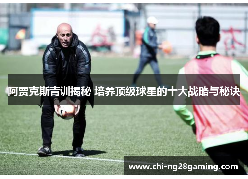 阿贾克斯青训揭秘 培养顶级球星的十大战略与秘诀