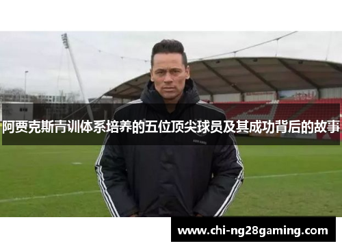 阿贾克斯青训体系培养的五位顶尖球员及其成功背后的故事 阿贾克斯青训体系培养的五位顶尖球员及其成功背后的故事