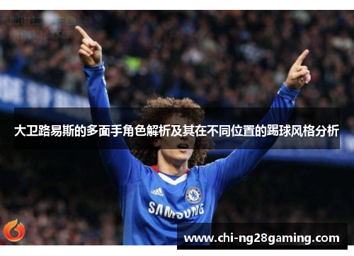 大卫路易斯的多面手角色解析及其在不同位置的踢球风格分析 大卫路易斯的多面手角色解析及其在不同位置的踢球风格分析