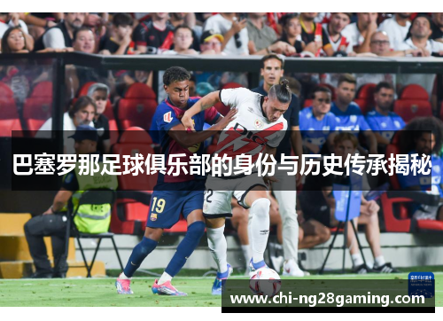 巴塞罗那足球俱乐部的身份与历史传承揭秘 巴塞罗那足球俱乐部的身份与历史传承揭秘