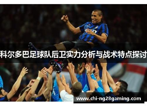 科尔多巴足球队后卫实力分析与战术特点探讨 科尔多巴足球队后卫实力分析与战术特点探讨