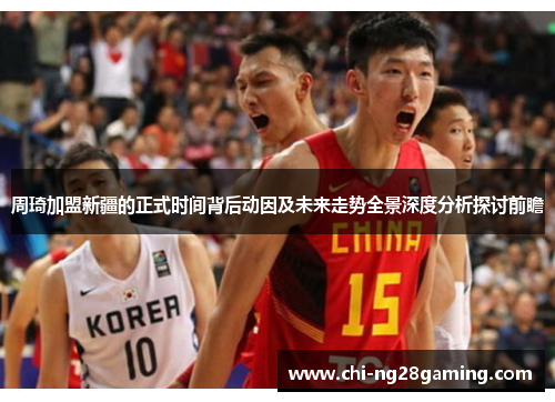 周琦加盟新疆的正式时间背后动因及未来走势全景深度分析探讨前瞻 周琦加盟新疆的正式时间背后动因及未来走势全景深度分析探讨前瞻