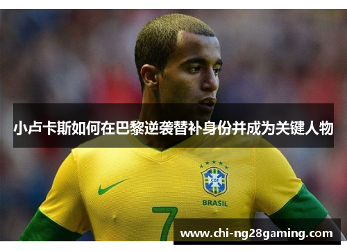 小卢卡斯如何在巴黎逆袭替补身份并成为关键人物 小卢卡斯如何在巴黎逆袭替补身份并成为关键人物