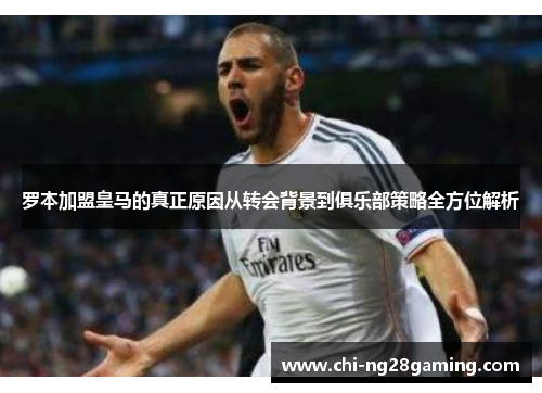 罗本加盟皇马的真正原因从转会背景到俱乐部策略全方位解析 罗本加盟皇马的真正原因从转会背景到俱乐部策略全方位解析