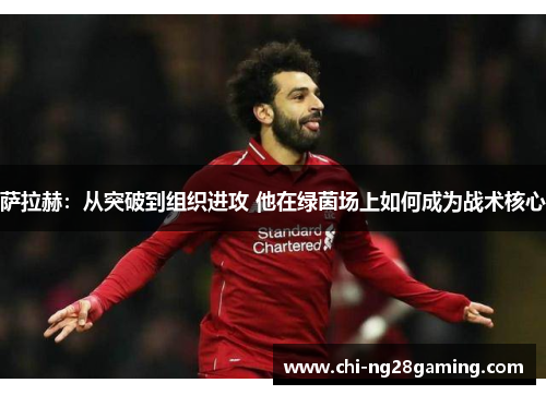 萨拉赫:从突破到组织进攻 他在绿茵场上如何成为战术核心 萨拉赫:从突破到组织进攻 他在绿茵场上如何成为战术核心