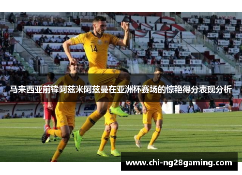 马来西亚前锋阿兹米阿兹曼在亚洲杯赛场的惊艳得分表现分析 马来西亚前锋阿兹米阿兹曼在亚洲杯赛场的惊艳得分表现分析