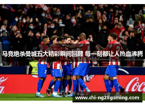 马竞绝杀曼城五大精彩瞬间回顾 每一刻都让人热血沸腾 马竞绝杀曼城五大精彩瞬间回顾 每一刻都让人热血沸腾