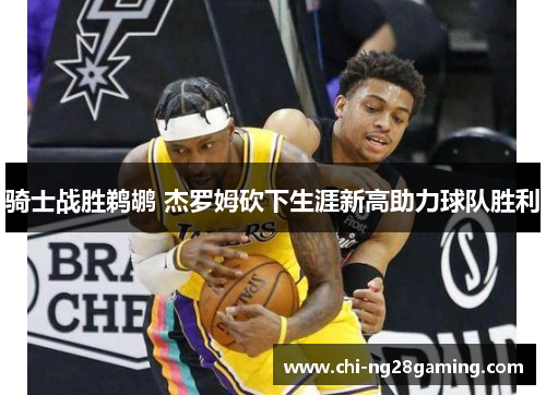 骑士战胜鹈鹕 杰罗姆砍下生涯新高助力球队胜利 骑士战胜鹈鹕 杰罗姆砍下生涯新高助力球队胜利