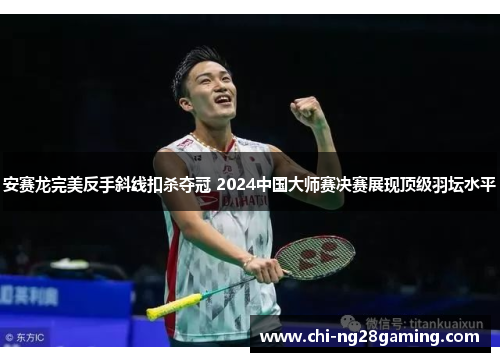 安赛龙完美反手斜线扣杀夺冠 2024中国大师赛决赛展现顶级羽坛水平 安赛龙完美反手斜线扣杀夺冠 2024中国大师赛决赛展现顶级羽坛水平