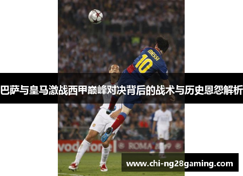 巴萨与皇马激战西甲巅峰对决背后的战术与历史恩怨解析 巴萨与皇马激战西甲巅峰对决背后的战术与历史恩怨解析