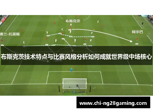 布斯克茨技术特点与比赛风格分析如何成就世界级中场核心 布斯克茨技术特点与比赛风格分析如何成就世界级中场核心