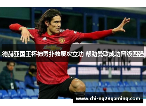 德赫亚国王杯神勇扑救屡次立功 帮助曼联成功晋级四强 德赫亚国王杯神勇扑救屡次立功 帮助曼联成功晋级四强
