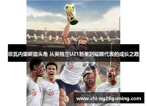 恩瓦内里崭露头角 从英格兰U21新星到耀眼代表的成长之路 恩瓦内里崭露头角 从英格兰U21新星到耀眼代表的成长之路