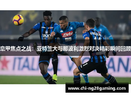 意甲焦点之战：亚特兰大与那波利激烈对决精彩瞬间回顾