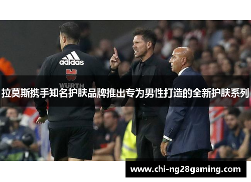 拉莫斯携手知名护肤品牌推出专为男性打造的全新护肤系列