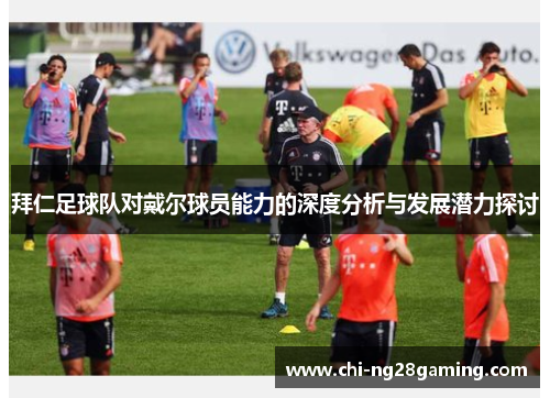 拜仁足球队对戴尔球员能力的深度分析与发展潜力探讨