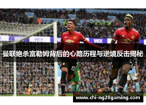 曼联绝杀富勒姆背后的心路历程与逆境反击揭秘