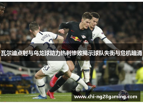 瓦尔迪点射与乌龙球助力热刺惨败揭示球队失衡与危机暗涌