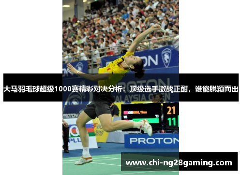 大马羽毛球超级1000赛精彩对决分析:顶级选手激战正酣,谁能脱颖而出 大马羽毛球超级1000赛精彩对决分析:顶级选手激战正酣,谁能脱颖而出