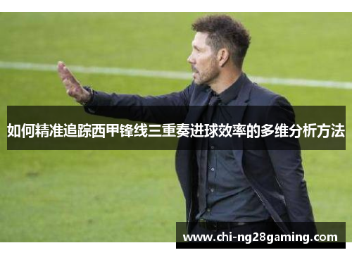 如何精准追踪西甲锋线三重奏进球效率的多维分析方法 如何精准追踪西甲锋线三重奏进球效率的多维分析方法