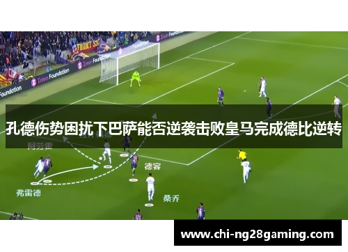 孔德伤势困扰下巴萨能否逆袭击败皇马完成德比逆转