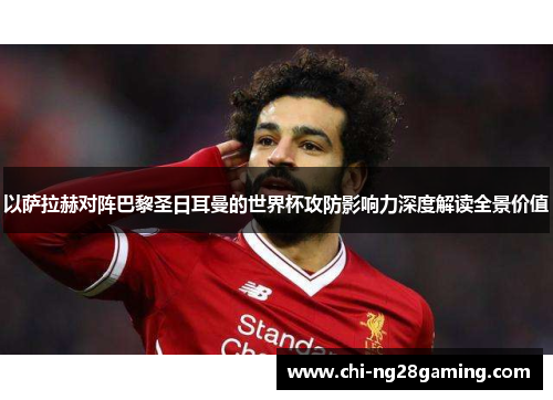 以萨拉赫对阵巴黎圣日耳曼的世界杯攻防影响力深度解读全景价值 以萨拉赫对阵巴黎圣日耳曼的世界杯攻防影响力深度解读全景价值