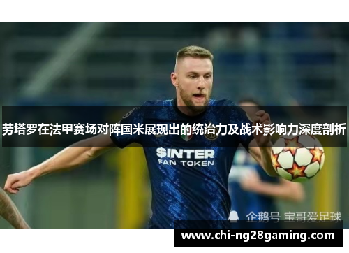 劳塔罗在法甲赛场对阵国米展现出的统治力及战术影响力深度剖析 劳塔罗在法甲赛场对阵国米展现出的统治力及战术影响力深度剖析