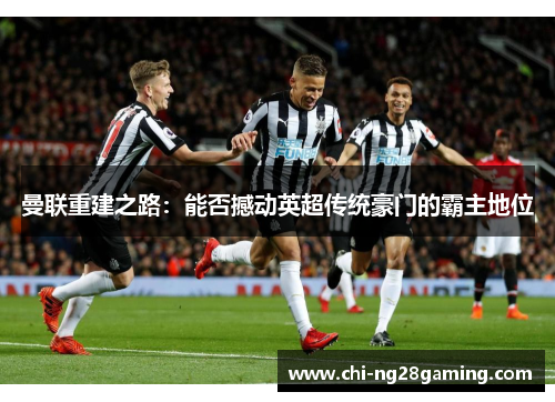 曼联重建之路:能否撼动英超传统豪门的霸主地位 曼联重建之路:能否撼动英超传统豪门的霸主地位