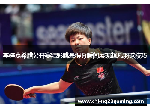 李梓嘉希腊公开赛精彩跳杀得分瞬间展现超凡羽球技巧